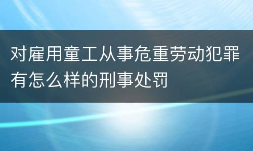 对雇用童工从事危重劳动犯罪有怎么样的刑事处罚