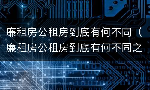 廉租房公租房到底有何不同（廉租房公租房到底有何不同之处）
