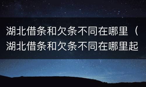 湖北借条和欠条不同在哪里（湖北借条和欠条不同在哪里起诉）