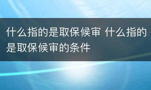 什么指的是取保候审 什么指的是取保候审的条件