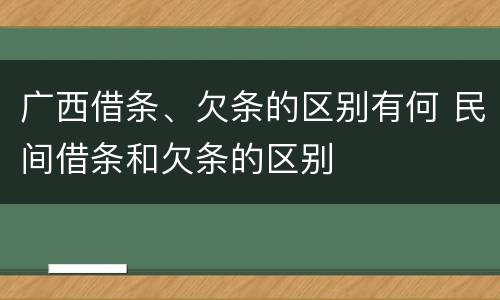 广西借条、欠条的区别有何 民间借条和欠条的区别