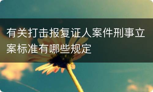 有关打击报复证人案件刑事立案标准有哪些规定