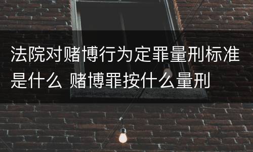 法院对赌博行为定罪量刑标准是什么 赌博罪按什么量刑