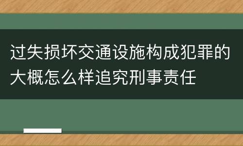 过失损坏交通设施构成犯罪的大概怎么样追究刑事责任