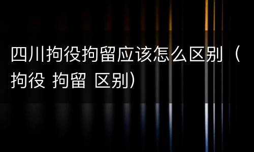 四川拘役拘留应该怎么区别（拘役 拘留 区别）
