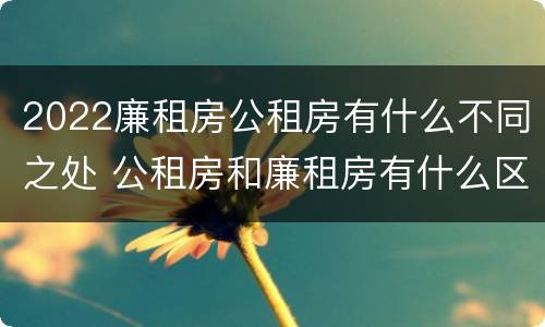 2022廉租房公租房有什么不同之处 公租房和廉租房有什么区别?2019年的