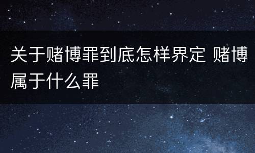 关于赌博罪到底怎样界定 赌博属于什么罪