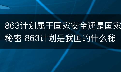 863计划属于国家安全还是国家秘密 863计划是我国的什么秘密