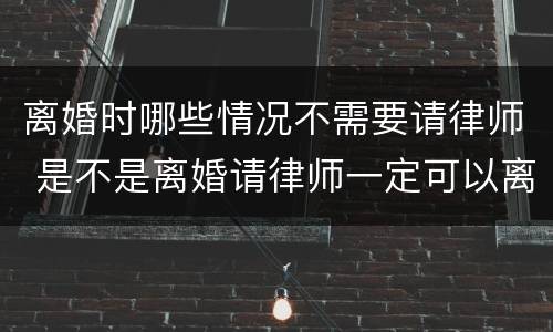 离婚时哪些情况不需要请律师 是不是离婚请律师一定可以离