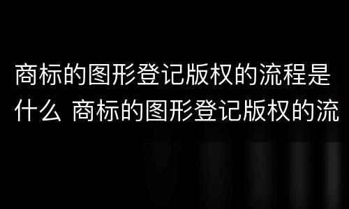 商标的图形登记版权的流程是什么 商标的图形登记版权的流程是什么样的