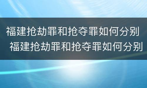福建抢劫罪和抢夺罪如何分别 福建抢劫罪和抢夺罪如何分别判刑