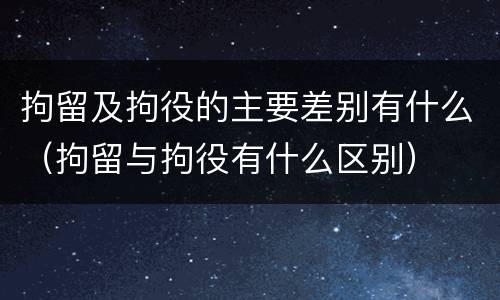 拘留及拘役的主要差别有什么（拘留与拘役有什么区别）
