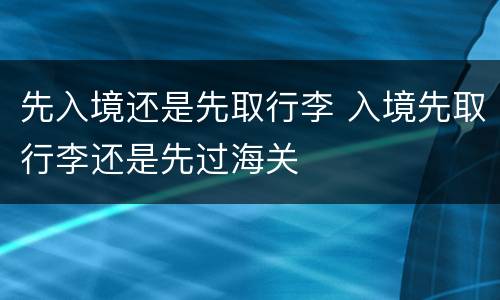 先入境还是先取行李 入境先取行李还是先过海关