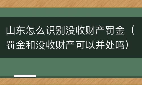山东怎么识别没收财产罚金（罚金和没收财产可以并处吗）