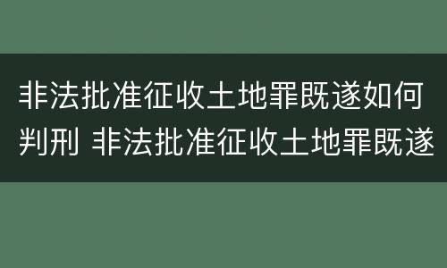 非法批准征收土地罪既遂如何判刑 非法批准征收土地罪既遂如何判刑案例