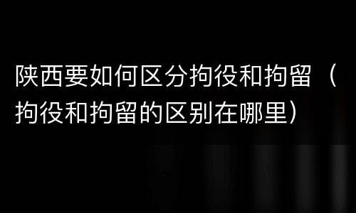 陕西要如何区分拘役和拘留（拘役和拘留的区别在哪里）
