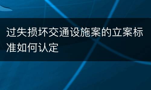 过失损坏交通设施案的立案标准如何认定
