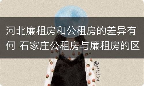 河北廉租房和公租房的差异有何 石家庄公租房与廉租房的区别