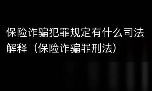 保险诈骗犯罪规定有什么司法解释（保险诈骗罪刑法）