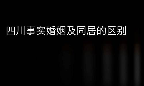 四川事实婚姻及同居的区别