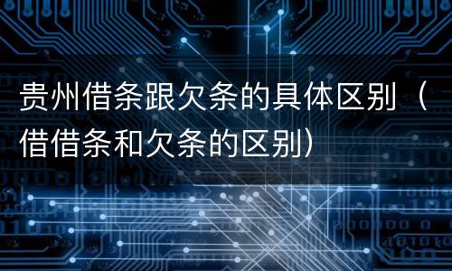 贵州借条跟欠条的具体区别（借借条和欠条的区别）