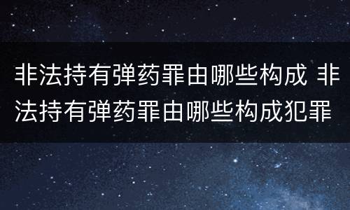 非法持有弹药罪由哪些构成 非法持有弹药罪由哪些构成犯罪