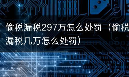 偷税漏税297万怎么处罚（偷税漏税几万怎么处罚）