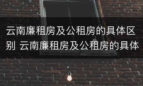云南廉租房及公租房的具体区别 云南廉租房及公租房的具体区别在哪里
