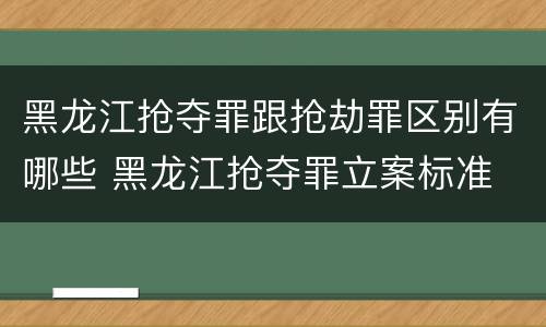 黑龙江抢夺罪跟抢劫罪区别有哪些 黑龙江抢夺罪立案标准