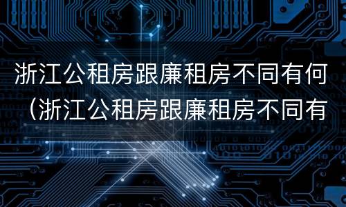 浙江公租房跟廉租房不同有何（浙江公租房跟廉租房不同有何影响）