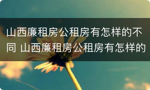 山西廉租房公租房有怎样的不同 山西廉租房公租房有怎样的不同地方