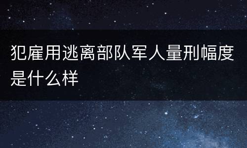 犯雇用逃离部队军人量刑幅度是什么样