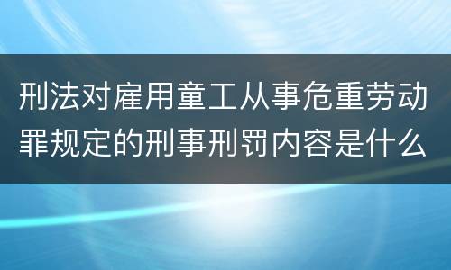 刑法对雇用童工从事危重劳动罪规定的刑事刑罚内容是什么
