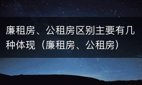廉租房、公租房区别主要有几种体现（廉租房、公租房）