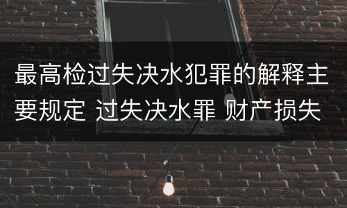 最高检过失决水犯罪的解释主要规定 过失决水罪 财产损失标准