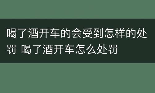 喝了酒开车的会受到怎样的处罚 喝了酒开车怎么处罚