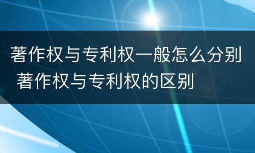 著作权与专利权一般怎么分别 著作权与专利权的区别
