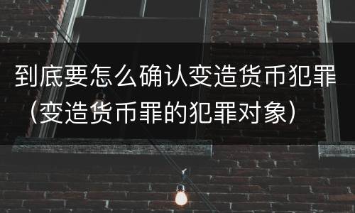 到底要怎么确认变造货币犯罪（变造货币罪的犯罪对象）