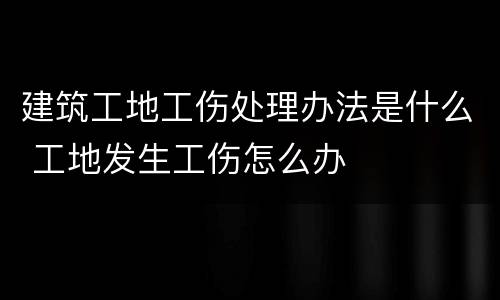 建筑工地工伤处理办法是什么 工地发生工伤怎么办