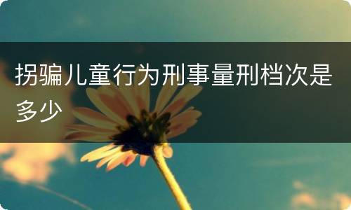 拐骗儿童行为刑事量刑档次是多少