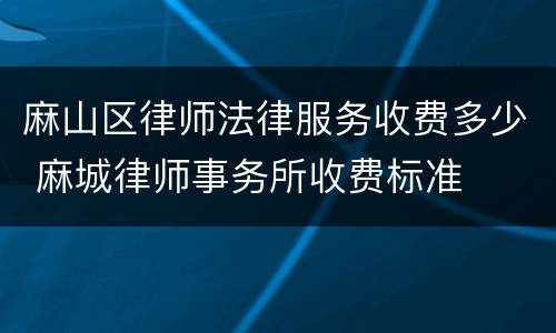 麻山区律师法律服务收费多少 麻城律师事务所收费标准