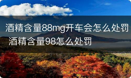 酒精含量88mg开车会怎么处罚 酒精含量98怎么处罚