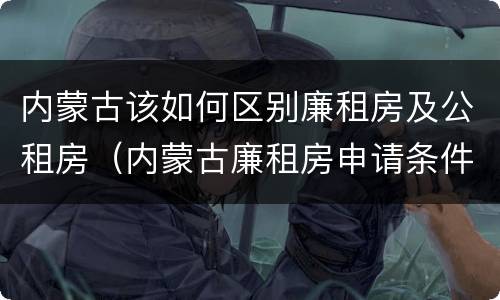 内蒙古该如何区别廉租房及公租房（内蒙古廉租房申请条件2019）