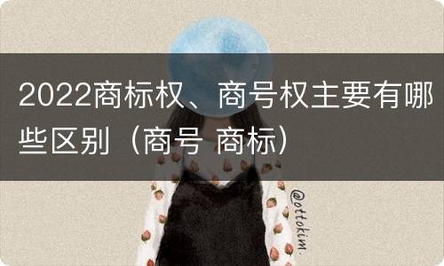 2022商标权、商号权主要有哪些区别（商号 商标）