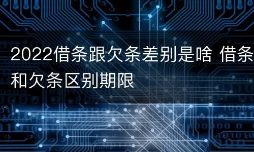 2022借条跟欠条差别是啥 借条和欠条区别期限