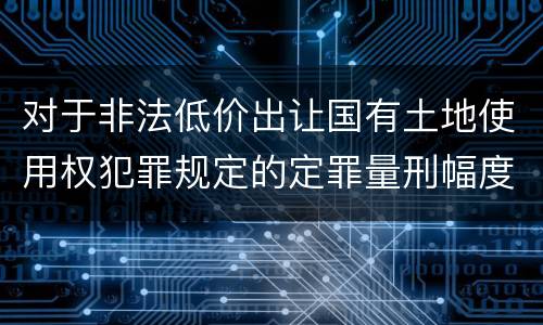 对于非法低价出让国有土地使用权犯罪规定的定罪量刑幅度是什么样的