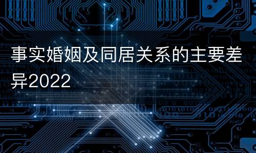 事实婚姻及同居关系的主要差异2022