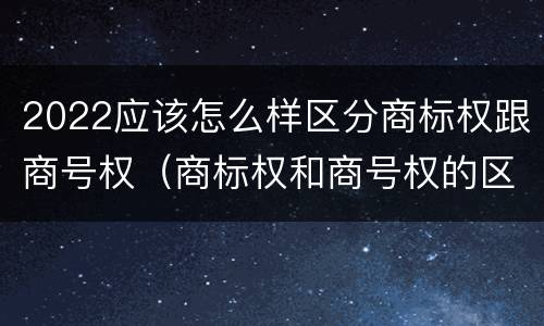 2022应该怎么样区分商标权跟商号权（商标权和商号权的区别）