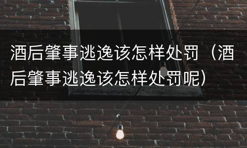 酒后肇事逃逸该怎样处罚（酒后肇事逃逸该怎样处罚呢）