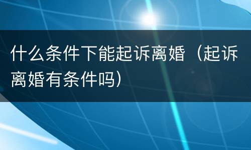 什么条件下能起诉离婚（起诉离婚有条件吗）